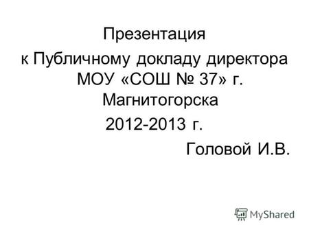Презентация к Публичному докладу директора МОУ «СОШ 37» г. Магнитогорска 2012-2013 г. Головой И.В.