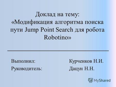 Доклад на тему: «Модификация алгоритма поиска пути Jump Point Search для робота Robotino» Выполнил: Курченков Н.И. Руководитель: Дацун Н.Н.