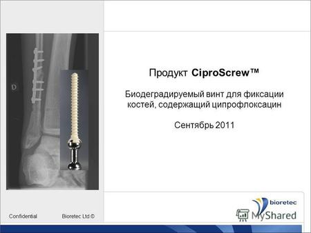 Продукт CiproScrew Биодеградируемый винт для фиксации костей, содержащий ципрофлоксацин Сентябрь 2011 Confidential Bioretec Ltd.©