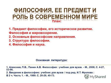 1. Алексеев, П.В., Панин А.В. Философия : учебник для вузов. - М., 2008, С. 4-27, 53-96. 2. Введение в философию: учебник для вузов / под ред. И.Т. Фролова.