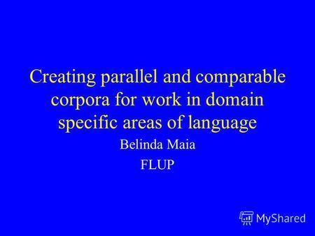 Creating parallel and comparable corpora for work in domain specific areas of language Belinda Maia FLUP.