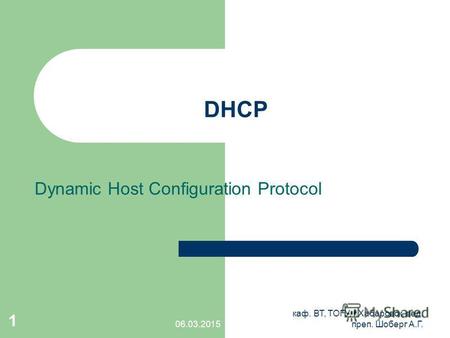 06.03.2015 каф. ВТ, ТОГУ, г.Хабаровск, вед. преп. Шоберг А.Г. 1 DHCP Dynamic Host Configuration Protocol.