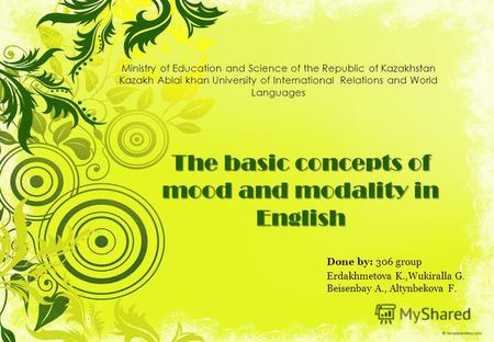 The basic concepts of mood and modality in English Done by: 306 group Erdakhmetova K.,Wukiralla G. Beisenbay A., Altynbekova F. Ministry of Education and.