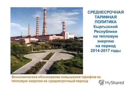 СРЕДНЕСРОЧНАЯ ТАРИФНАЯ ПОЛИТИКА Кыргызской Республики на тепловую энергию на период 2014-2017 годы Экономическое обоснование повышения тарифов на тепловую.