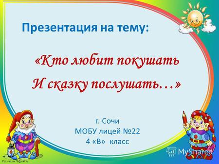 FokinaLida.75@mail.ru Презентация на тему: «Кто любит покушать И сказку послушать…» г. Сочи МОБУ лицей 22 4 «В» класс.