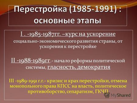I. -1985-1987гг. –курс на ускорение социально-экономического развития страны, от ускорения к перестройке II -1988-1989гг.- начало реформы политической.