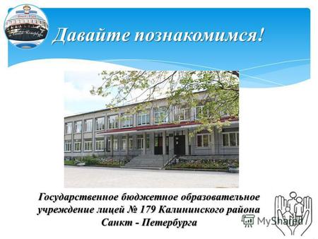 Давайте познакомимся! Государственное бюджетное образовательное учреждение лицей 179 Калининского района Санкт - Петербурга.