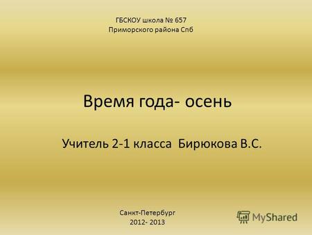 Время года- осень Учитель 2-1 класса Бирюкова В.С. ГБСКОУ школа 657 Приморского района Спб Санкт-Петербург 2012- 2013.