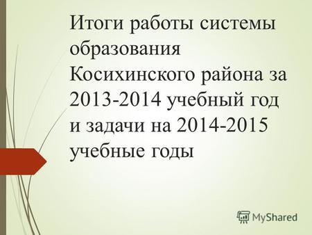 Итоги работы системы образования Косихинского района за 2013-2014 учебный год и задачи на 2014-2015 учебные годы.