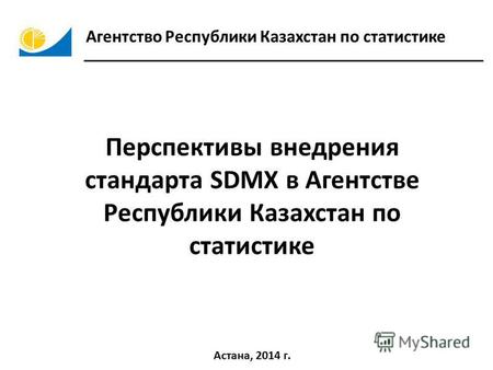 Агентство Республики Казахстан по статистике Астана, 2014 г. Перспективы внедрения стандарта SDMX в Агентстве Республики Казахстан по статистике.