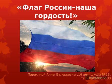 «Флаг России-наша гордость!» Парахиной Анны Валерьевны,16 лет, школа 18, тел.:89090016533.