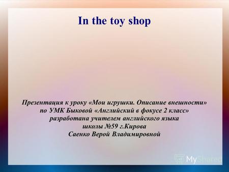 In the toy shop Презентация к уроку «Мои игрушки. Описание внешности» по УМК Быковой «Английский в фокусе 2 класс» разработана учителем английского языка.