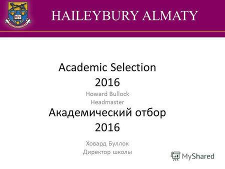 HAILEYBURY ALMATY Academic Selection 2016 Академический отбор 2016 Howard Bullock Headmaster Ховард Буллок Директор школы.