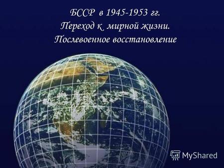 БССР в 1945-1953 гг. Переход к мирной жизни. Послевоенное восстановление.
