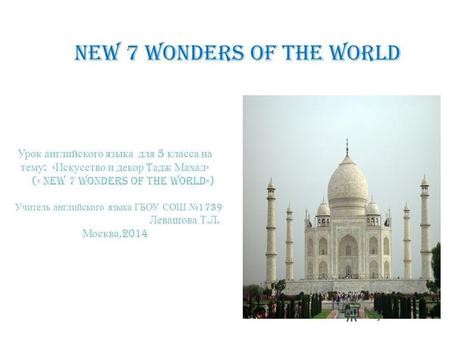 New 7 Wonders of the World Урок английского языка для 5 класса на тему : « Искусство и декор t адж Махал » (« new 7 Wonders of the World») Учитель английского.