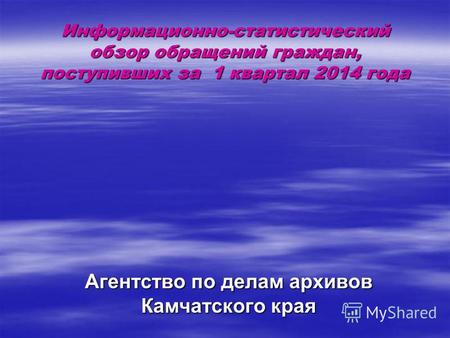 Информационно-статистический обзор обращений граждан, поступивших за 1 квартал 2014 года Агентство по делам архивов Камчатского края.
