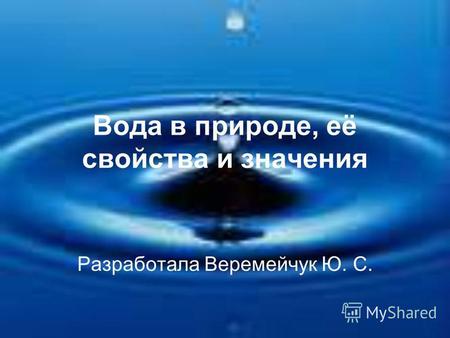 Разработала Веремейчук Ю. С. Вода в природе, её свойства и значения.