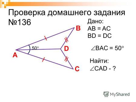 Проверка домашнего задания 136 A C Дано: AB = AC BD = DC BAC = 50 Найти: B D CAD - ? 50.