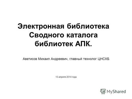 Электронная библиотека Сводного каталога библиотек АПК. Аветисов Михаил Андреевич, главный технолог ЦНСХБ 15 апреля 2014 года.