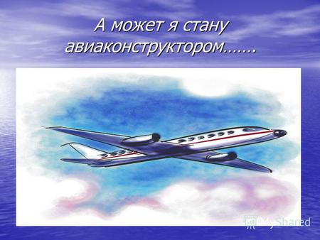 А может я стану авиаконструктором…….. НОУ ОЦ «Газпром» Научно – практическая конференция «Ступенька» Тема проекта:« А может я стану авиаконструктором!?»