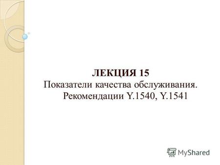 ЛЕКЦИЯ 15 Показатели качества обслуживания. Рекомендации Y.1540, Y.1541.