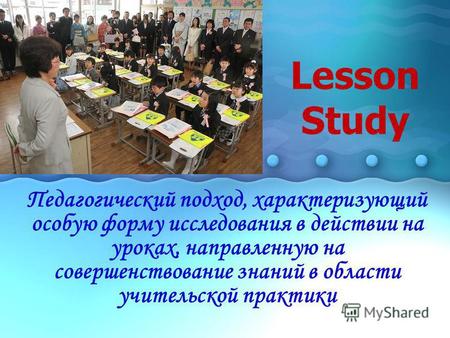 Lesson Study Педагогический подход, характеризующий особую форму исследования в действии на уроках, направленную на совершенствование знаний в области.
