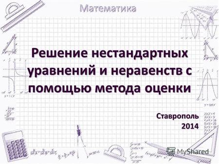 Решение нестандартных уравнений и неравенств с помощью метода оценки Ставрополь2014.