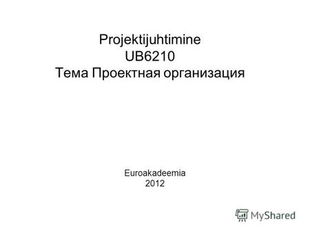 Projektijuhtimine UB6210 Тема Проектная организация Euroakadeemia 2012.