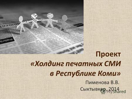 Проект «Холдинг печатных СМИ в Республике Коми» Пименова В.В. Сыктывкар, 2014.