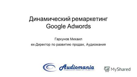 Динамический ремаркетинг Google Adwords Гаркунов Михаил ex-Директор по развитию продаж, Аудиомания.