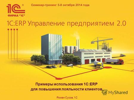 Семинар-тренинг 5-8 октября 2014 года Примеры использования 1C:ERP для повышения лояльности клиентов Роман Сусов, 1С.