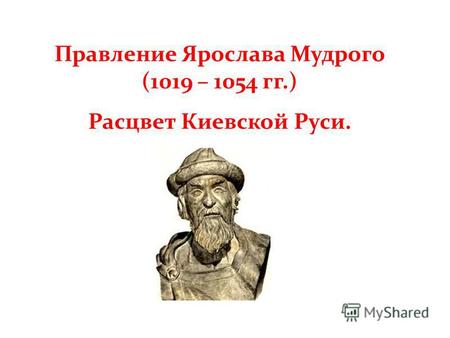 Правление Ярослава Мудрого (1019 – 1054 гг.) Расцвет Киевской Руси.