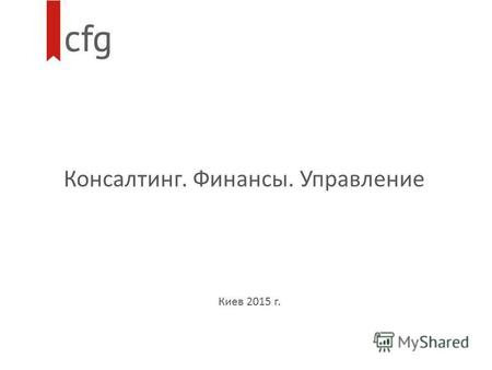 Консалтинг. Финансы. Управление Киев 2015 г.. О компании CFG - консалтинговая компания, специализирующаяся на оказании услуг клиентам в сферах корпоративного.