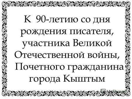 К 90-летию со дня рождения писателя, участника Великой Отечественной войны, Почетного гражданина города Кыштым.
