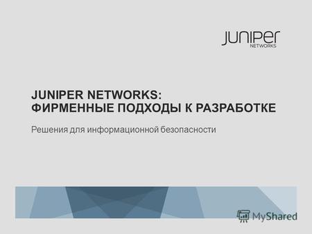 JUNIPER NETWORKS: ФИРМЕННЫЕ ПОДХОДЫ К РАЗРАБОТКЕ Решения для информационной безопасности.
