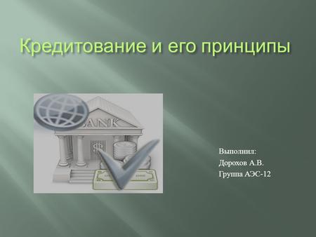 Кредитование и его принципы Выполнил : Дорохов А. В. Группа АЭС -12.