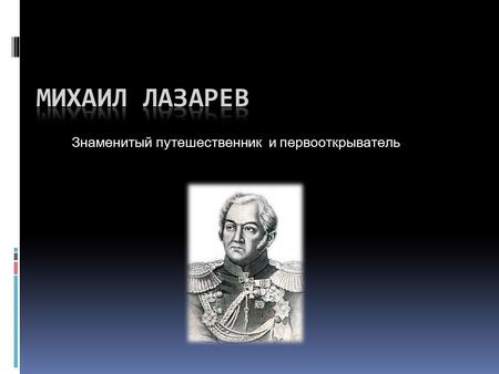 Знаменитый путешественник и первооткрыватель. Михаил Петрович родился в 3 ноября 1788 года во Владимире. По происхождению был дворянином. Его отец незадолго.