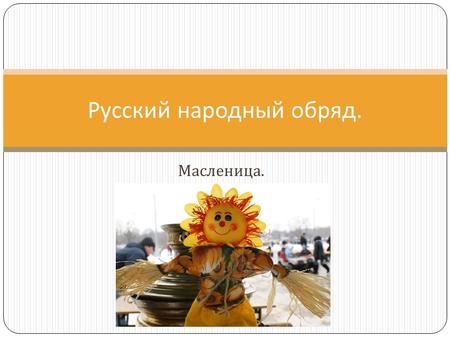 Масленица. Русский народный обряд.. Масленица – праздник, сохранившийся еще с языческих времен. Этот праздник связан с проводами зимы и встречей весны.