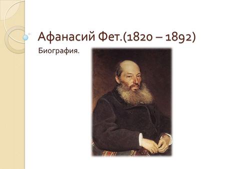 Афанасий Фет.(1820 – 1892) Биография.. Афанасий Фет – известный русский поэт, немец по происхождению. Был не только поэтом, но и переводчиком.