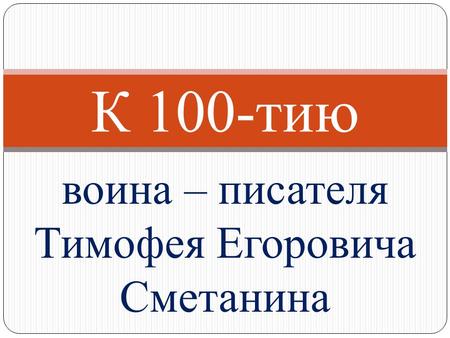 Воина – писателя Тимофея Егоровича Сметанина К 100-тию.