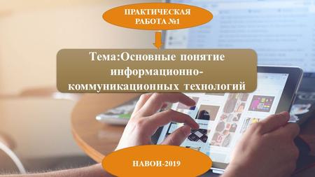 Тема:Основные понятие информационно- коммуникационных технологий ПРАКТИЧЕСКАЯ РАБОТА 1 НАВОИ-2019.