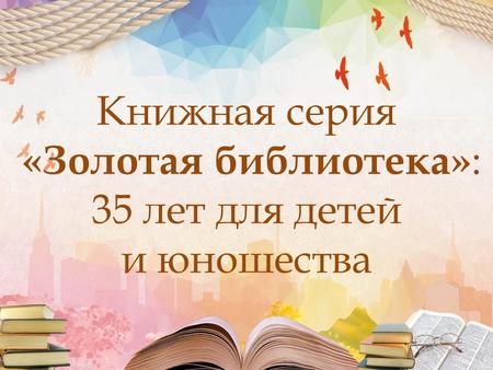 Книжная серия «Золотая библиотека» : 35 лет для детей и юношества.