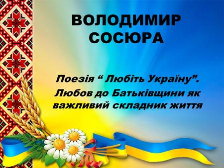 ВОЛОДИМИР СОСЮРА Поезія Любіть Україну. Любов до Батьківщини як важливий складник життя.