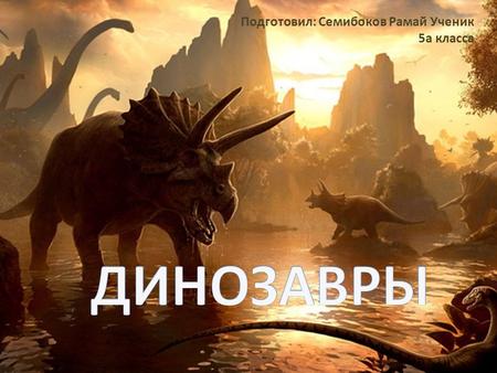 Подготовил: Семибоков Рамай Ученик 5 а класса. Слово «Динозавры» означает ужасный ящер.