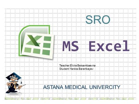MS Excel SRO Teacher:Elvira Beisembaevna Student:Yerdos Baranbayev ASTANA MEDICAL UNIVERCITY.