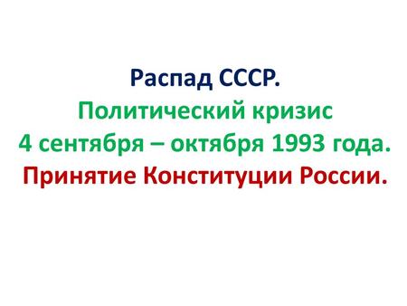Распад СССР. Политический кризис 4 сентября – октября 1993 года. Принятие Конституции России.