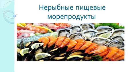 Нерыбные пищевые морепродукты Нерыбные пищевые морепродукты.