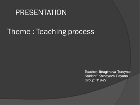 PRESENTATION Theme : Teaching process Teacher: Ibragimova Tursynai Student: Kolbayeva Dayana Group: