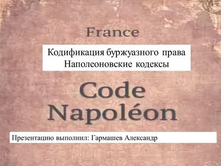 Кодификация буржуазного права Наполеоновские кодексы Презентацию выполнил: Гармашев Александр.