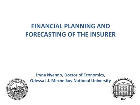 1 FINANCIAL PLANNING AND FORECASTING OF THE INSURER Iryna Nyenno, Doctor of Economics, Odessa I.I. Mechnikov National University.
